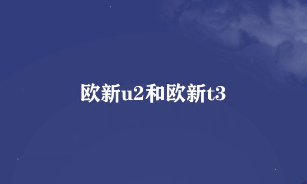 欧新u2和欧新t3