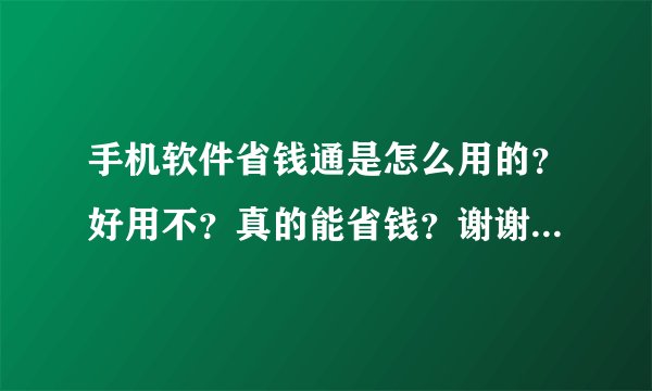 手机软件省钱通是怎么用的？好用不？真的能省钱？谢谢了，大神帮忙啊