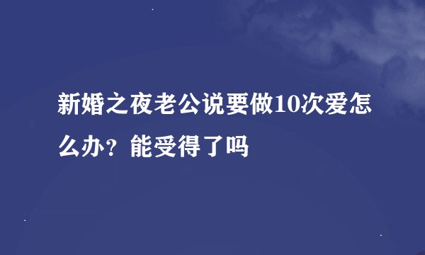 新婚之夜老公说要做10次爱怎么办?能受得了吗