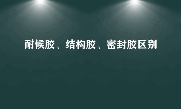 耐候胶、结构胶、密封胶区别