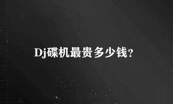 Dj碟机最贵多少钱？