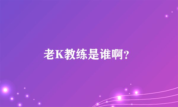 老K教练是谁啊？