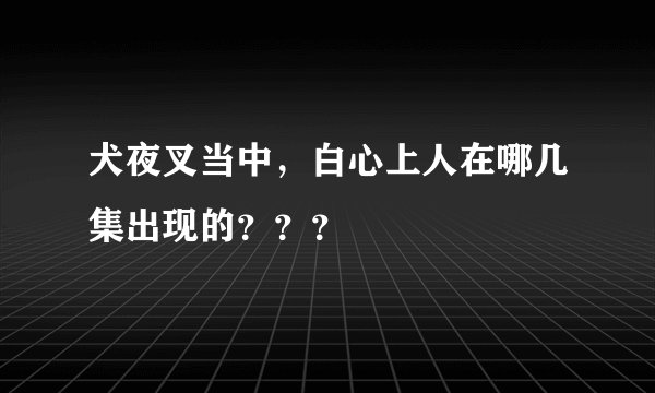 犬夜叉当中，白心上人在哪几集出现的？？？