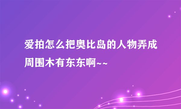 爱拍怎么把奥比岛的人物弄成周围木有东东啊~~