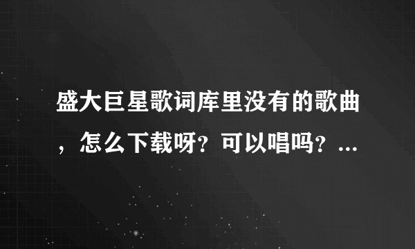盛大巨星歌词库里没有的歌曲，怎么下载呀？可以唱吗？谢谢了。