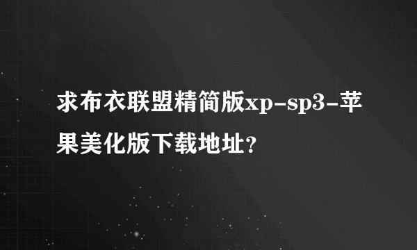 求布衣联盟精简版xp-sp3-苹果美化版下载地址？