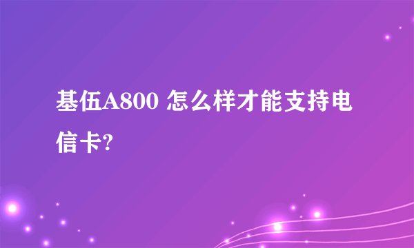 基伍A800 怎么样才能支持电信卡?