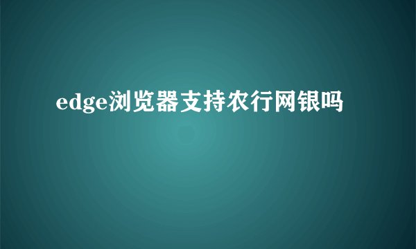 edge浏览器支持农行网银吗