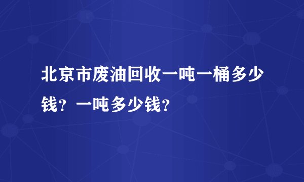 北京市废油回收一吨一桶多少钱？一吨多少钱？