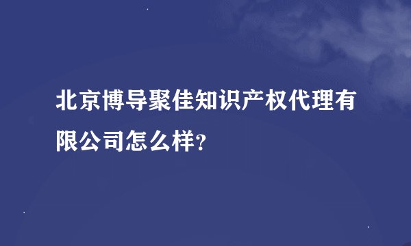 北京博导聚佳知识产权代理有限公司怎么样？