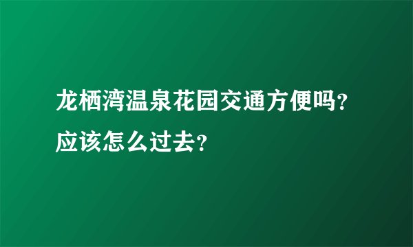 龙栖湾温泉花园交通方便吗？应该怎么过去？