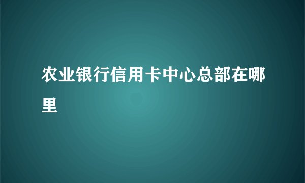 农业银行信用卡中心总部在哪里
