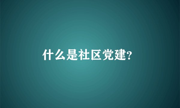 什么是社区党建？