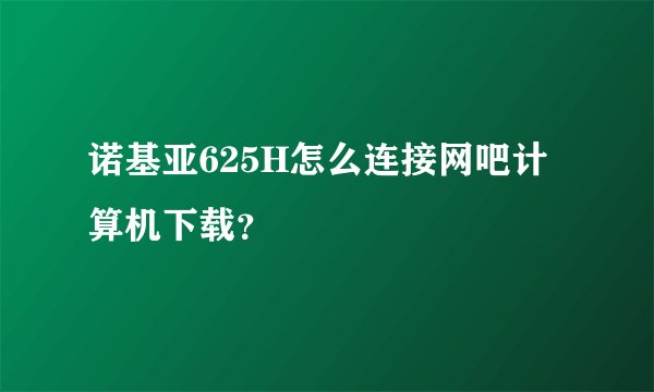 诺基亚625H怎么连接网吧计算机下载？