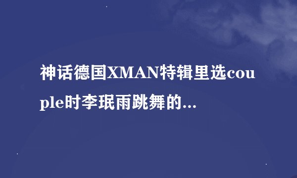 神话德国XMAN特辑里选couple时李珉雨跳舞的歌是什么啊?