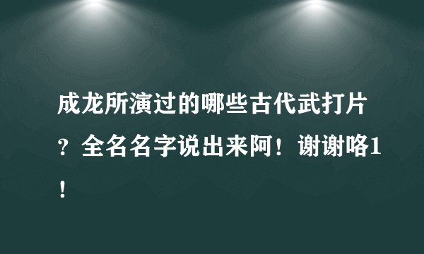 成龙所演过的哪些古代武打片?全名名字说出来阿!谢谢咯1!
