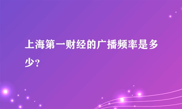 上海第一财经的广播频率是多少？