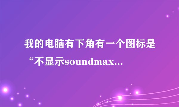 我的电脑有下角有一个图标是“不显示soundmax音频” ，请问怎样才可以修复呀？求大神帮助