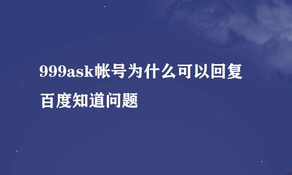 999ask帐号为什么可以回复百度知道问题