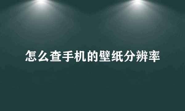 怎么查手机的壁纸分辨率