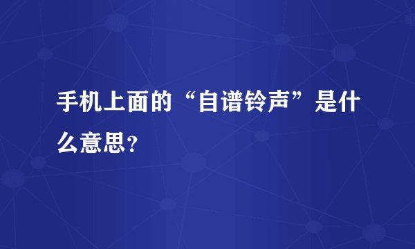 手机上面的“自谱铃声”是什么意思？