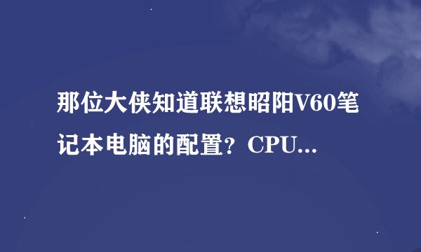 那位大侠知道联想昭阳V60笔记本电脑的配置？CPU、主频、硬盘大小、内存大小等具体值。
