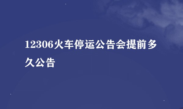12306火车停运公告会提前多久公告