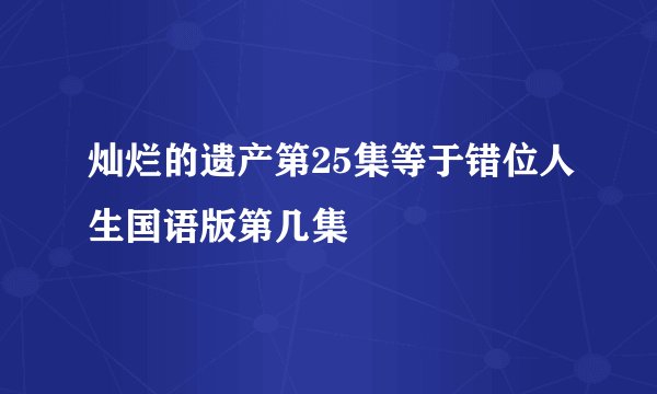灿烂的遗产第25集等于错位人生国语版第几集