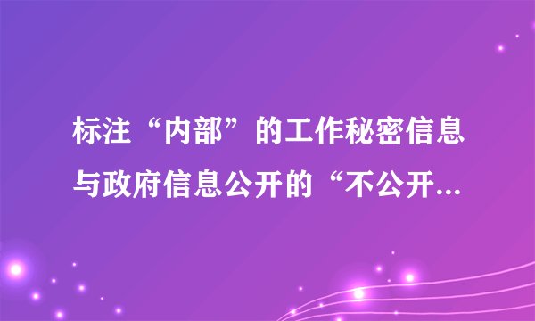 标注“内部”的工作秘密信息与政府信息公开的“不公开”信息有什么区别？