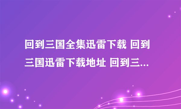 回到三国全集迅雷下载 回到三国迅雷下载地址 回到三国全集剧情介绍