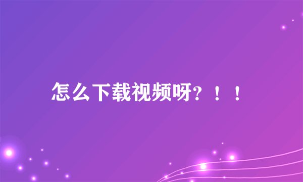 怎么下载视频呀？！！