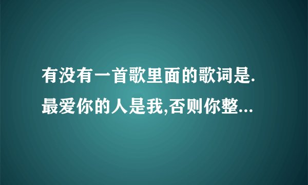 有没有一首歌里面的歌词是.最爱你的人是我,否则你整么让我.叫什么?