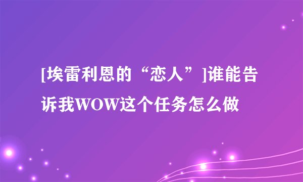 [埃雷利恩的“恋人”]谁能告诉我WOW这个任务怎么做