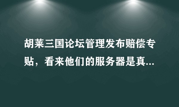 胡莱三国论坛管理发布赔偿专贴，看来他们的服务器是真遭受攻击被黑了，心寒呐。