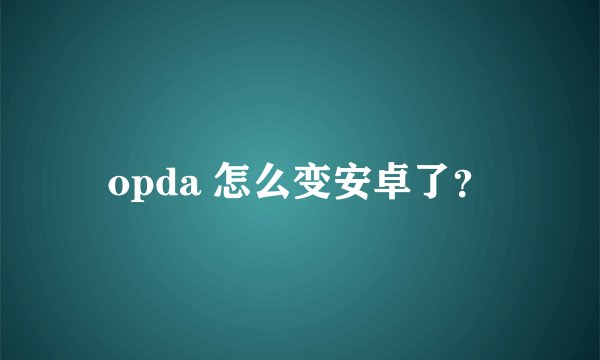 opda 怎么变安卓了？