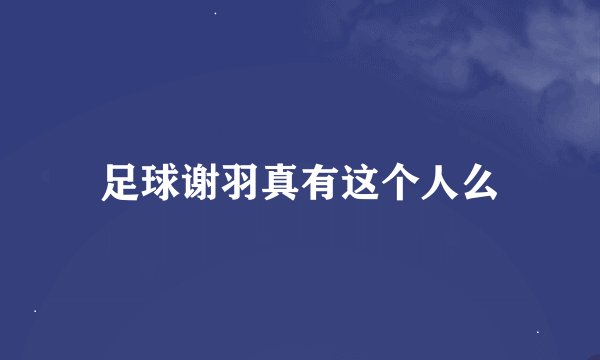 足球谢羽真有这个人么