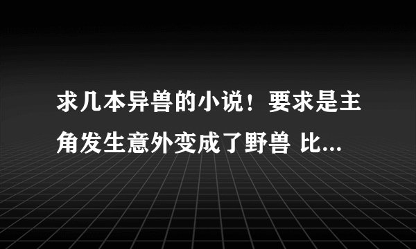 求几本异兽的小说！要求是主角发生意外变成了野兽 比如《丛林巨蜥》、《重生神犬》《狂蟒灾难》之类的！
