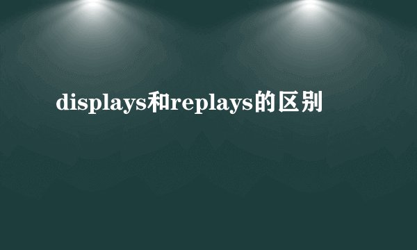 displays和replays的区别