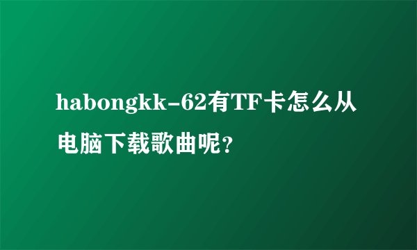 habongkk-62有TF卡怎么从电脑下载歌曲呢？