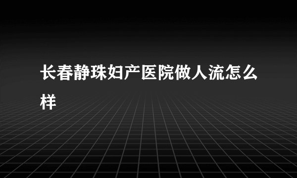长春静珠妇产医院做人流怎么样