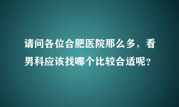 请问各位合肥医院那么多，看男科应该找哪个比较合适呢？
