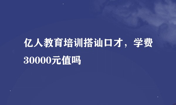 亿人教育培训搭讪口才，学费30000元值吗