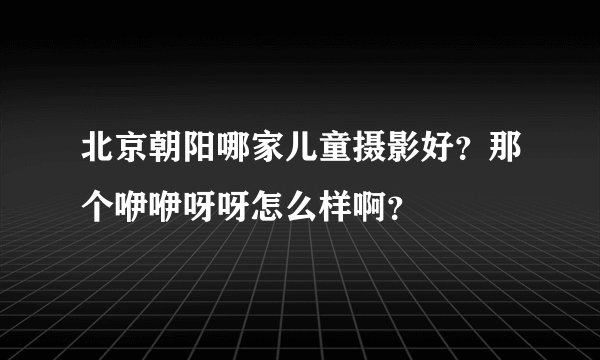 北京朝阳哪家儿童摄影好？那个咿咿呀呀怎么样啊？