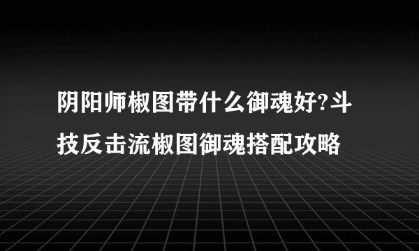 阴阳师椒图带什么御魂好?斗技反击流椒图御魂搭配攻略