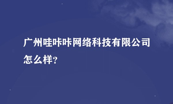 广州哇咔咔网络科技有限公司怎么样？