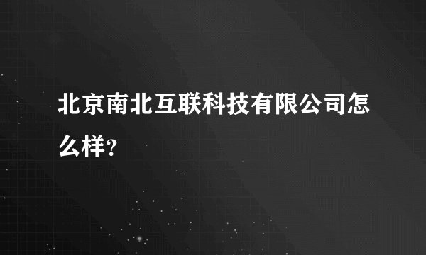 北京南北互联科技有限公司怎么样？