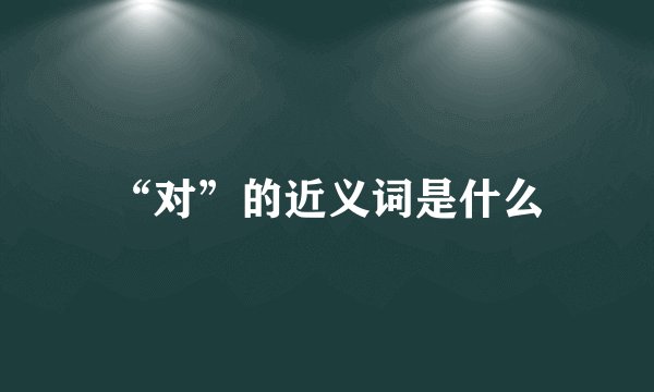 “对”的近义词是什么