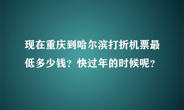 现在重庆到哈尔滨打折机票最低多少钱？快过年的时候呢？