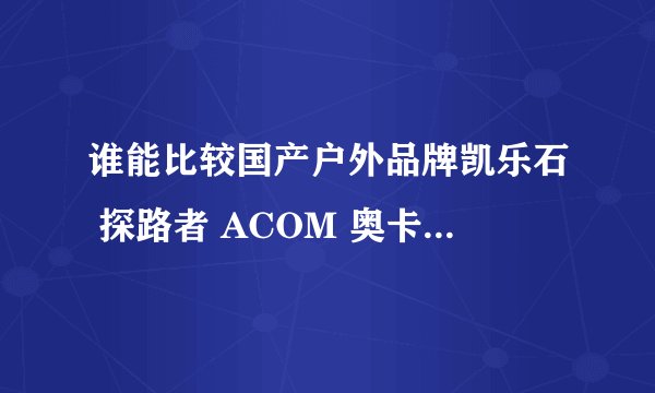 谁能比较国产户外品牌凯乐石 探路者 ACOM 奥卡索 伊凯文 犸凯奴 极地 极星 凯图巅峰 远行客 雪狼 骆驼。。