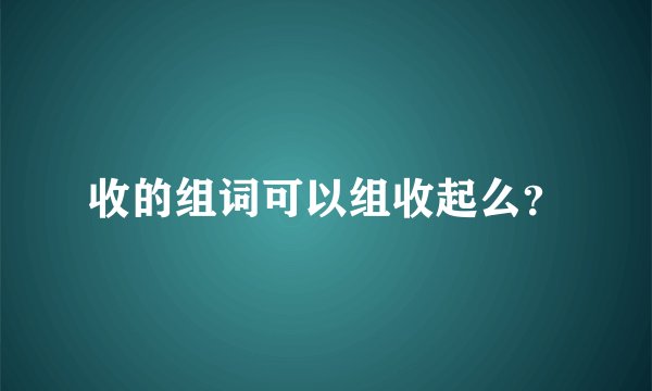 收的组词可以组收起么？